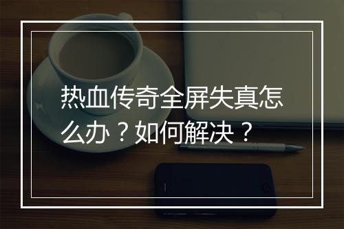 热血传奇全屏失真怎么办？如何解决？