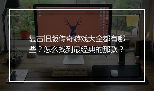 复古旧版传奇游戏大全都有哪些？怎么找到最经典的那款？