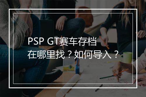 PSP GT赛车存档在哪里找？如何导入？