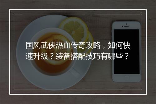 国风武侠热血传奇攻略，如何快速升级？装备搭配技巧有哪些？