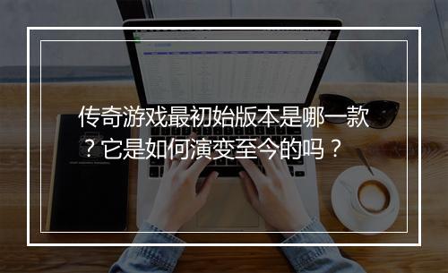 传奇游戏最初始版本是哪一款？它是如何演变至今的吗？