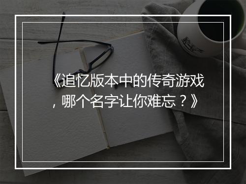 《追忆版本中的传奇游戏，哪个名字让你难忘？》