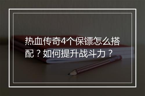 热血传奇4个保镖怎么搭配？如何提升战斗力？