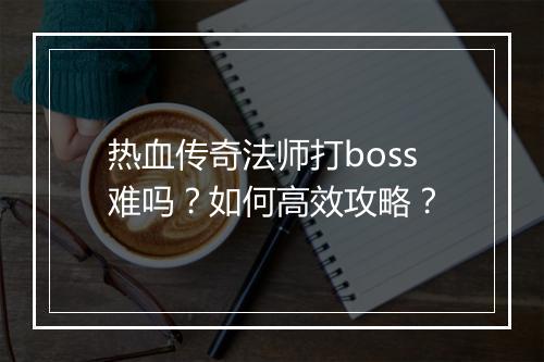 热血传奇法师打boss难吗？如何高效攻略？