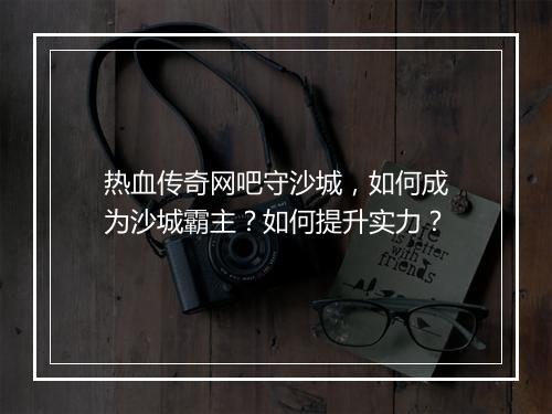热血传奇网吧守沙城，如何成为沙城霸主？如何提升实力？