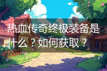 热血传奇终极装备是什么？如何获取？