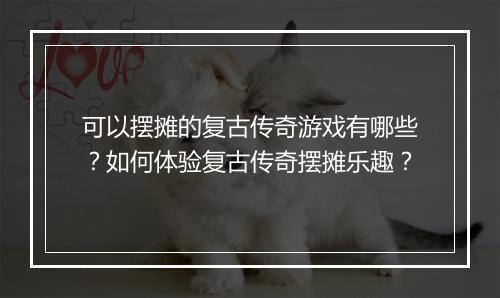 可以摆摊的复古传奇游戏有哪些？如何体验复古传奇摆摊乐趣？