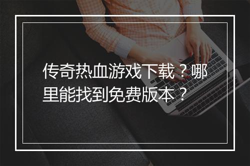 传奇热血游戏下载？哪里能找到免费版本？