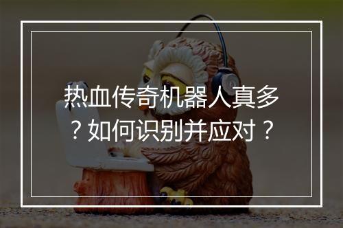 热血传奇机器人真多？如何识别并应对？