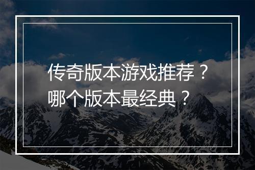 传奇版本游戏推荐？哪个版本最经典？