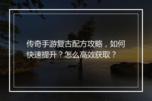 传奇手游复古配方攻略，如何快速提升？怎么高效获取？