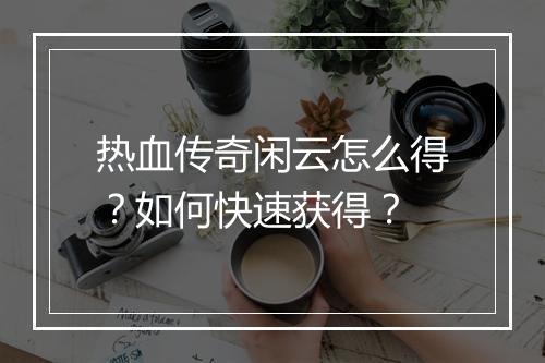 热血传奇闲云怎么得？如何快速获得？