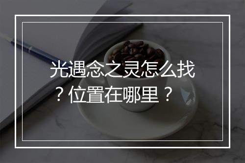 光遇念之灵怎么找？位置在哪里？
