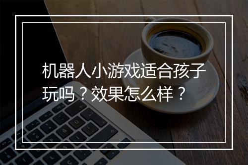 机器人小游戏适合孩子玩吗？效果怎么样？