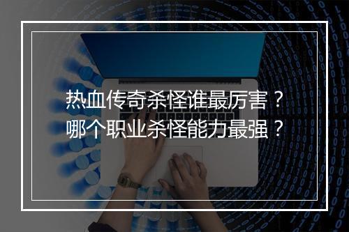 热血传奇杀怪谁最厉害？哪个职业杀怪能力最强？