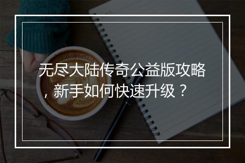 无尽大陆传奇公益版攻略，新手如何快速升级？