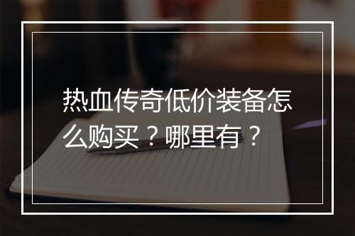 热血传奇低价装备怎么购买？哪里有？