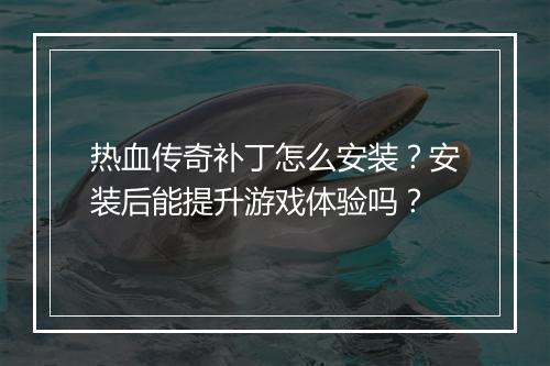 热血传奇补丁怎么安装？安装后能提升游戏体验吗？
