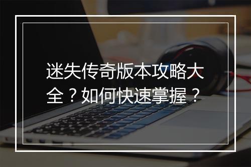 迷失传奇版本攻略大全？如何快速掌握？