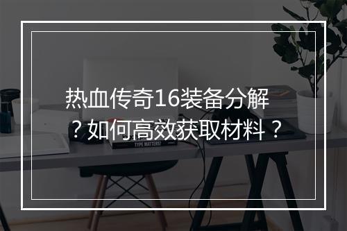 热血传奇16装备分解？如何高效获取材料？