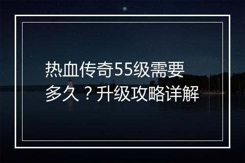热血传奇55级需要多久？升级攻略详解
