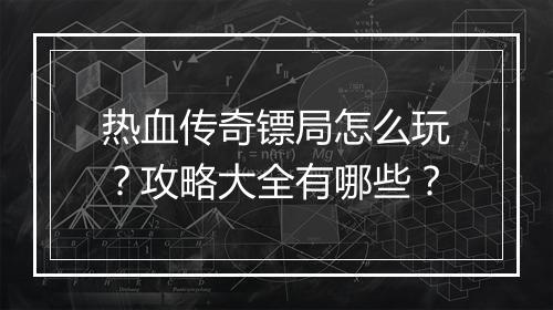 热血传奇镖局怎么玩？攻略大全有哪些？