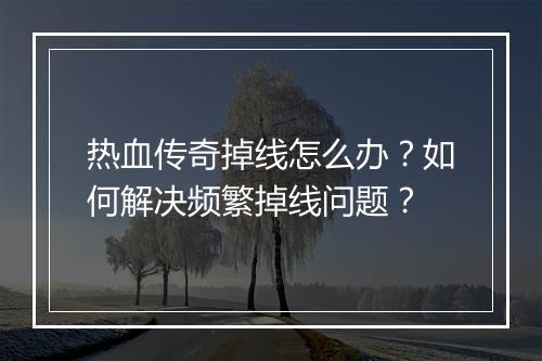 热血传奇掉线怎么办？如何解决频繁掉线问题？