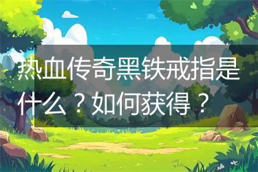 热血传奇黑铁戒指是什么？如何获得？