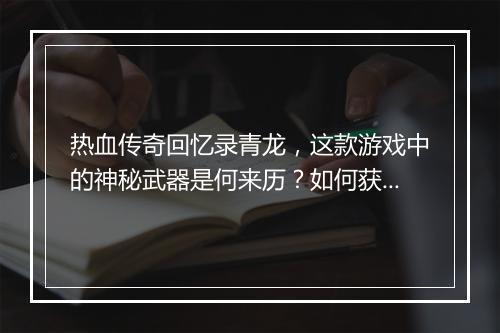 热血传奇回忆录青龙，这款游戏中的神秘武器是何来历？如何获得？
