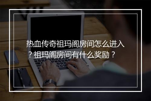 热血传奇祖玛阁房间怎么进入？祖玛阁房间有什么奖励？
