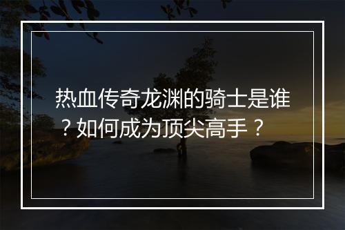热血传奇龙渊的骑士是谁？如何成为顶尖高手？