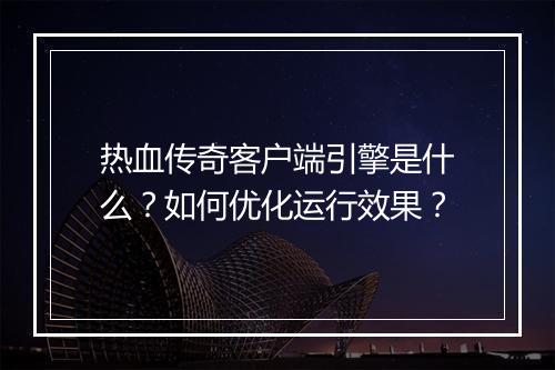 热血传奇客户端引擎是什么？如何优化运行效果？
