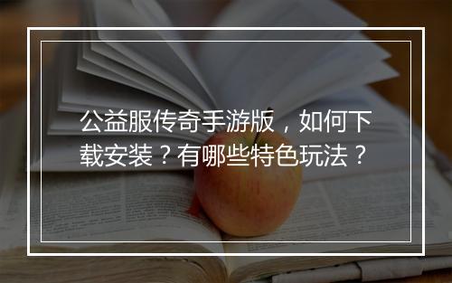 公益服传奇手游版，如何下载安装？有哪些特色玩法？