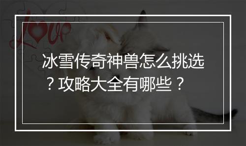 冰雪传奇神兽怎么挑选？攻略大全有哪些？