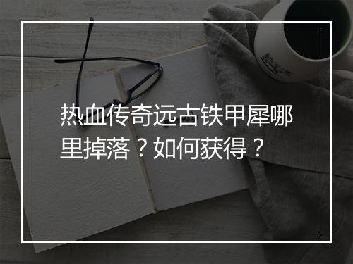 热血传奇远古铁甲犀哪里掉落？如何获得？
