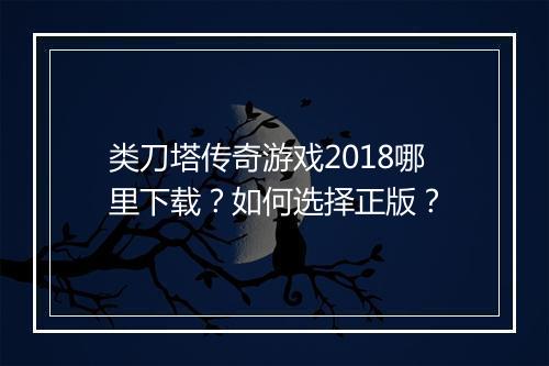 类刀塔传奇游戏2018哪里下载？如何选择正版？