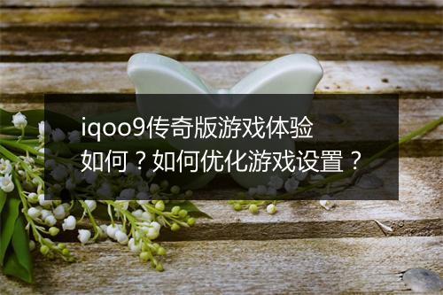 iqoo9传奇版游戏体验如何？如何优化游戏设置？