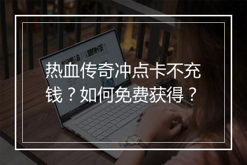 热血传奇冲点卡不充钱？如何免费获得？