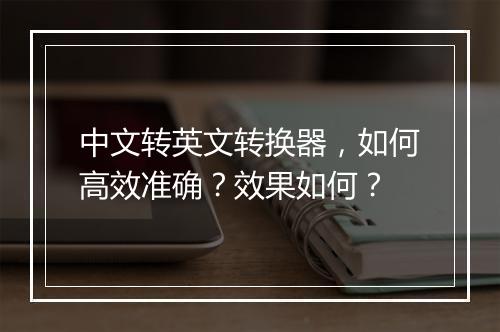 中文转英文转换器，如何高效准确？效果如何？