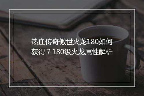热血传奇傲世火龙180如何获得？180级火龙属性解析