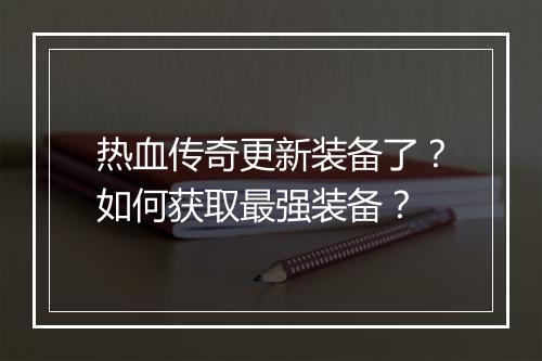 热血传奇更新装备了？如何获取最强装备？