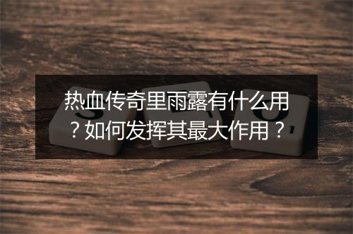 热血传奇里雨露有什么用？如何发挥其最大作用？
