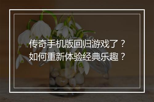 传奇手机版回归游戏了？如何重新体验经典乐趣？