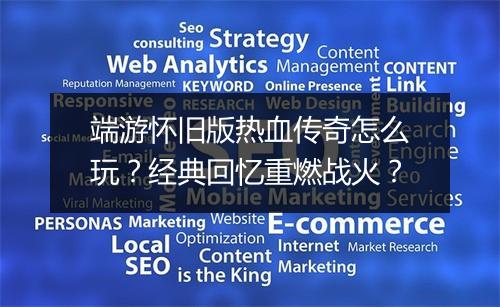 端游怀旧版热血传奇怎么玩？经典回忆重燃战火？