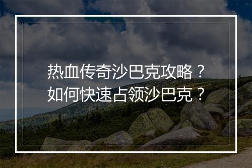 热血传奇沙巴克攻略？如何快速占领沙巴克？