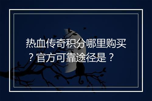 热血传奇积分哪里购买？官方可靠途径是？
