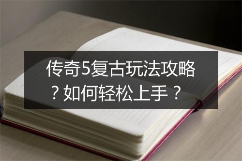 传奇5复古玩法攻略？如何轻松上手？