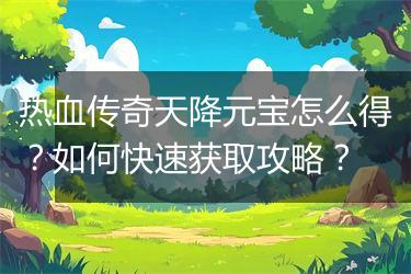 热血传奇天降元宝怎么得？如何快速获取攻略？