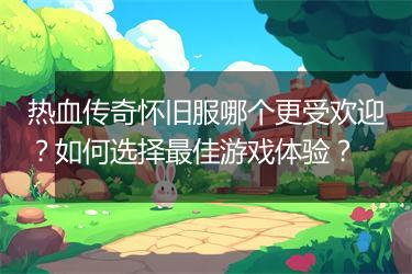 热血传奇怀旧服哪个更受欢迎？如何选择最佳游戏体验？