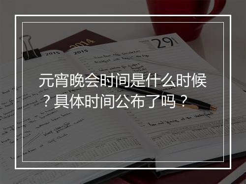 元宵晚会时间是什么时候？具体时间公布了吗？
